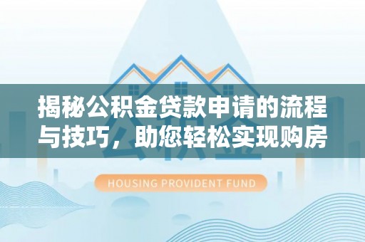 士林揭秘公积金贷款申请的流程与技巧，助您轻松实现购房梦