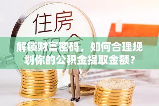 士林解锁财富密码，如何合理规划你的公积金提取金额？