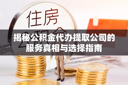 士林揭秘公积金代办提取公司的服务真相与选择指南
