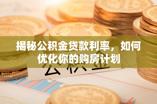 士林揭秘公积金贷款利率，如何优化你的购房计划