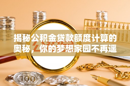 士林揭秘公积金贷款额度计算的奥秘，你的梦想家园不再遥不可及