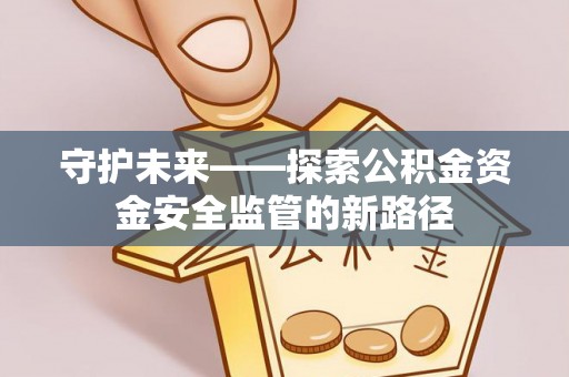 士林守护未来——探索公积金资金安全监管的新路径