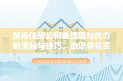 士林解析住房公积金提取与代办的流程与技巧，助您轻松实现资金流动