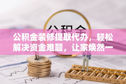 士林公积金装修提取代办，轻松解决资金难题，让家焕然一新
