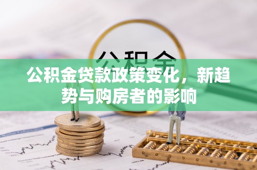士林公积金贷款政策变化，新趋势与购房者的影响