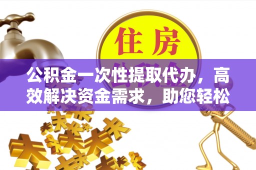 士林公积金一次性提取代办，高效解决资金需求，助您轻松应对生活难题