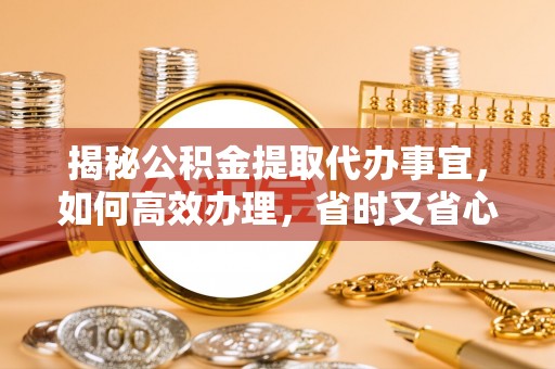 士林揭秘公积金提取代办事宜，如何高效办理，省时又省心？