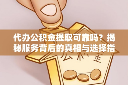 士林代办公积金提取可靠吗？揭秘服务背后的真相与选择指南