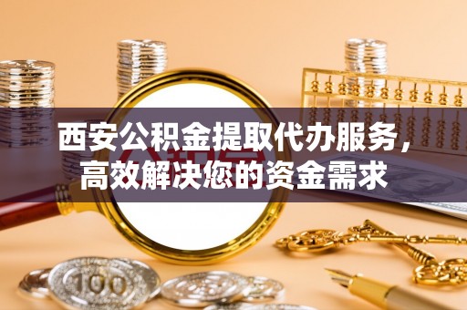 士林西安公积金提取代办服务，高效解决您的资金需求