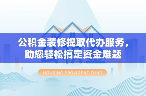 士林公积金装修提取代办服务，助您轻松搞定资金难题
