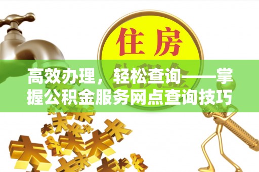 士林高效办理，轻松查询——掌握公积金服务网点查询技巧
