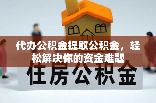 士林代办公积金提取公积金，轻松解决你的资金难题