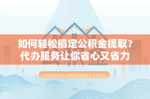 士林如何轻松搞定公积金提取？代办服务让你省心又省力