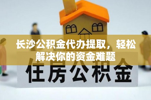士林长沙公积金代办提取，轻松解决你的资金难题