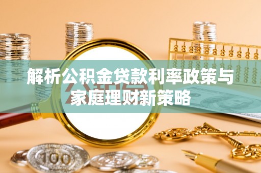 士林解析公积金贷款利率政策与家庭理财新策略