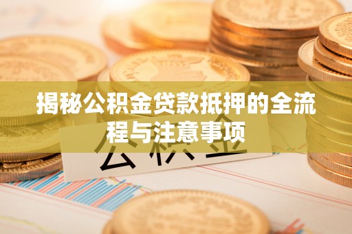 士林揭秘公积金贷款抵押的全流程与注意事项