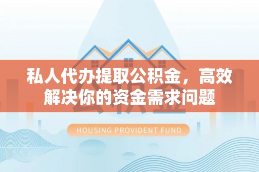 士林私人代办提取公积金，高效解决你的资金需求问题