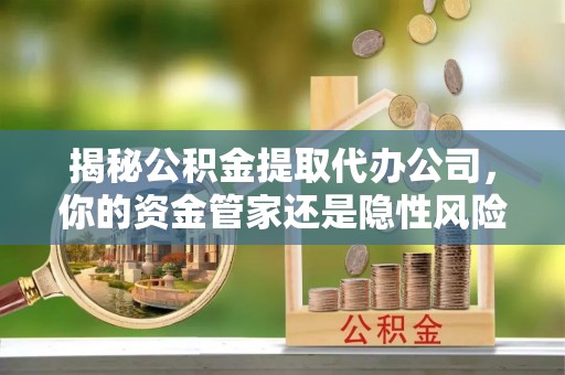 士林揭秘公积金提取代办公司，你的资金管家还是隐性风险？