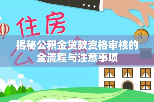 士林揭秘公积金贷款资格审核的全流程与注意事项