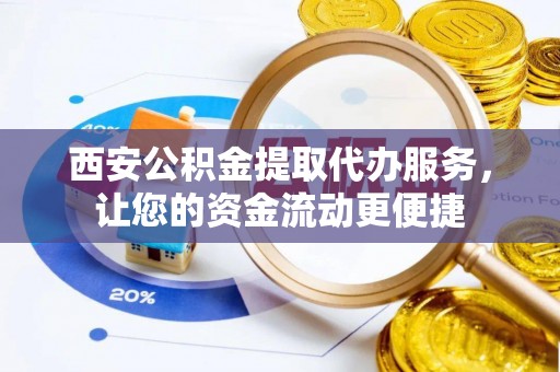 士林西安公积金提取代办服务，让您的资金流动更便捷
