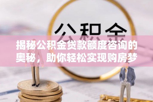 士林揭秘公积金贷款额度咨询的奥秘，助你轻松实现购房梦想