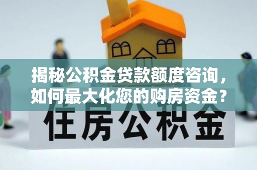 士林揭秘公积金贷款额度咨询，如何最大化您的购房资金？