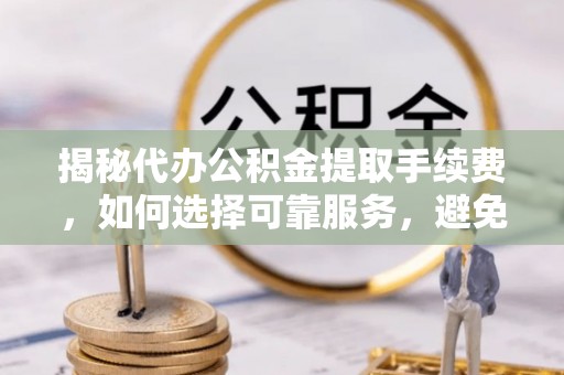 士林揭秘代办公积金提取手续费，如何选择可靠服务，避免隐形陷阱