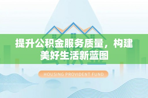 士林提升公积金服务质量，构建美好生活新蓝图