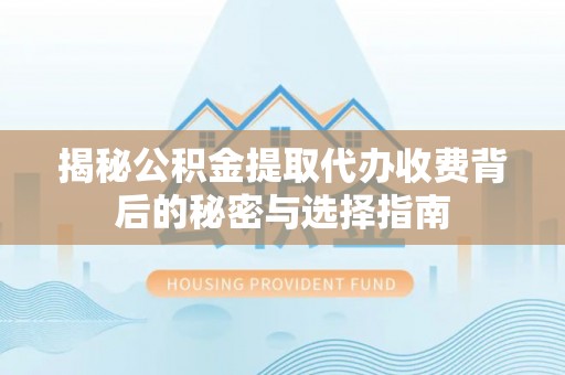 士林揭秘公积金提取代办收费背后的秘密与选择指南
