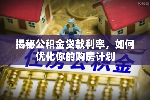 士林揭秘公积金贷款利率，如何优化你的购房计划