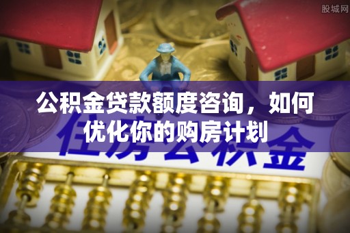 士林公积金贷款额度咨询，如何优化你的购房计划