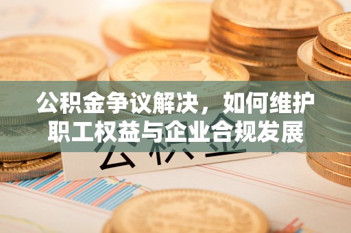 士林公积金争议解决，如何维护职工权益与企业合规发展
