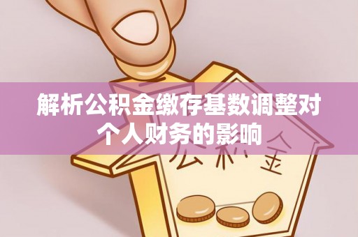 士林解析公积金缴存基数调整对个人财务的影响