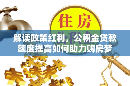 士林解读政策红利，公积金贷款额度提高如何助力购房梦