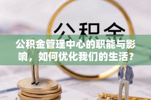 士林公积金管理中心的职能与影响，如何优化我们的生活？