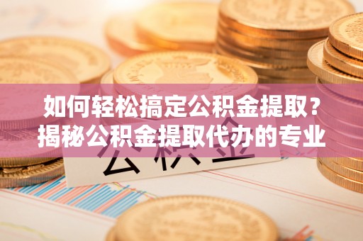 士林如何轻松搞定公积金提取？揭秘公积金提取代办的专业服务