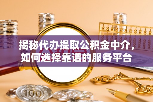 士林揭秘代办提取公积金中介，如何选择靠谱的服务平台