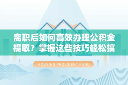 士林离职后如何高效办理公积金提取？掌握这些技巧轻松搞定
