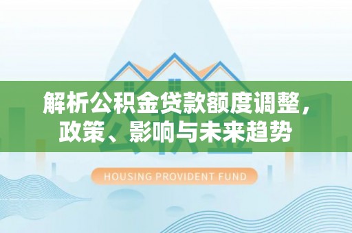 士林解析公积金贷款额度调整，政策、影响与未来趋势