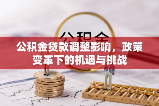士林公积金贷款调整影响，政策变革下的机遇与挑战