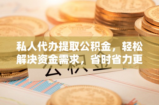 士林私人代办提取公积金，轻松解决资金需求，省时省力更高效