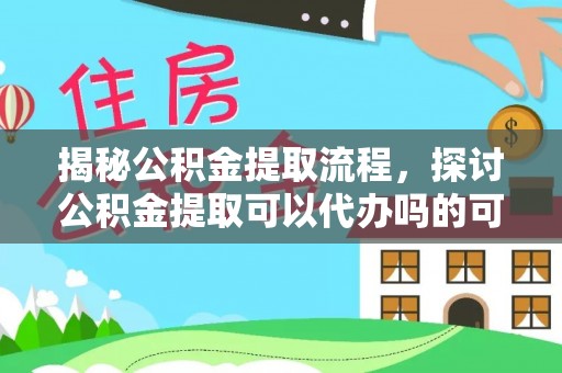 士林揭秘公积金提取流程，探讨公积金提取可以代办吗的可行性与注意事项