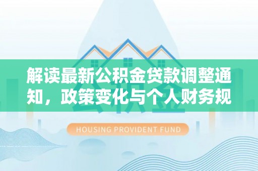士林解读最新公积金贷款调整通知，政策变化与个人财务规划的影响
