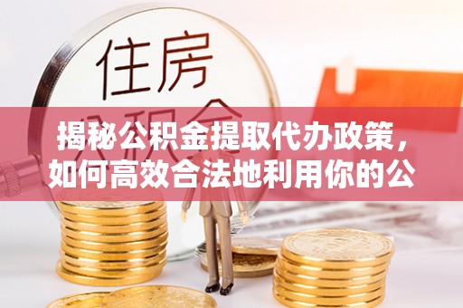 士林揭秘公积金提取代办政策，如何高效合法地利用你的公积金