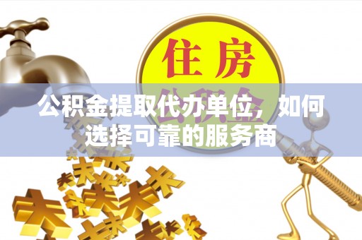 士林公积金提取代办单位，如何选择可靠的服务商