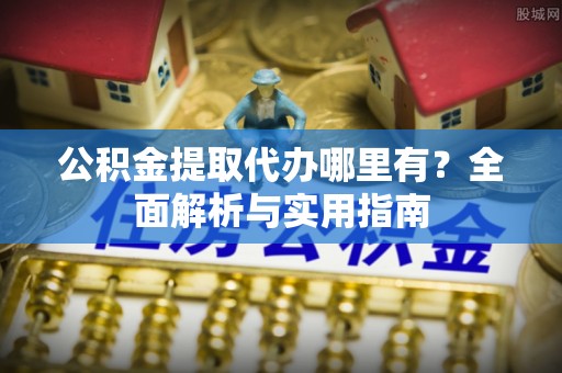 士林公积金提取代办哪里有？全面解析与实用指南