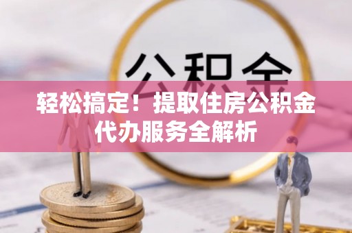 士林轻松搞定！提取住房公积金代办服务全解析