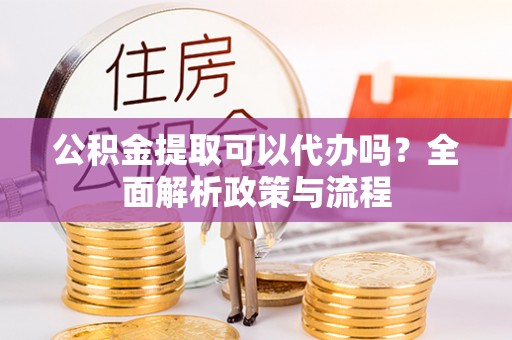 士林公积金提取可以代办吗？全面解析政策与流程