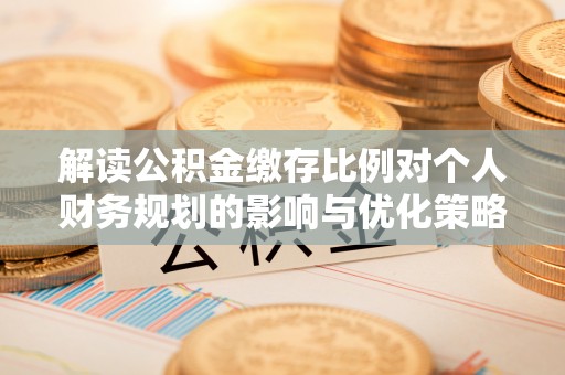 士林解读公积金缴存比例对个人财务规划的影响与优化策略