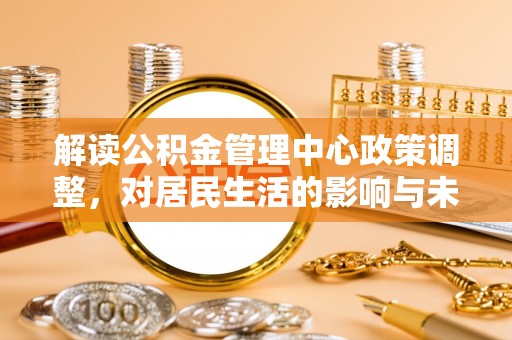 士林解读公积金管理中心政策调整，对居民生活的影响与未来展望